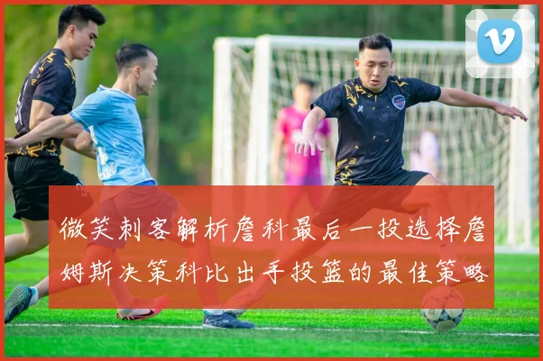 微笑刺客解析詹科最后一投选择詹姆斯决策科比出手投篮的最佳策略