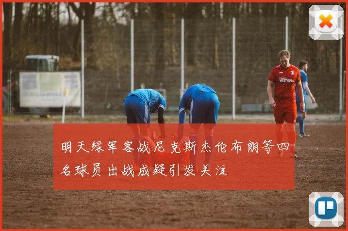 明天绿军客战尼克斯杰伦布朗等四名球员出战成疑引发关注