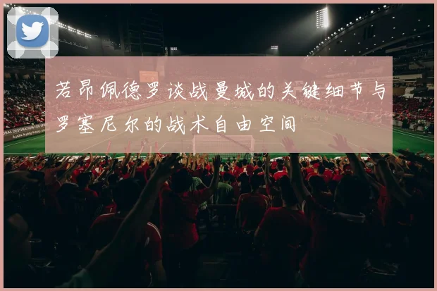 若昂佩德罗谈战曼城的关键细节与罗塞尼尔的战术自由空间