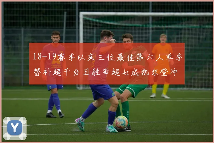 18-19赛季以来三位最佳第六人单季替补超千分且胜率超七成凯尔登冲击新高