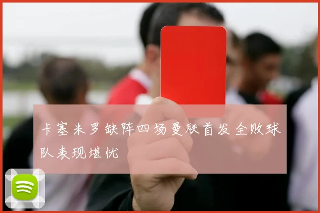 卡塞米罗缺阵四场曼联首发全败球队表现堪忧