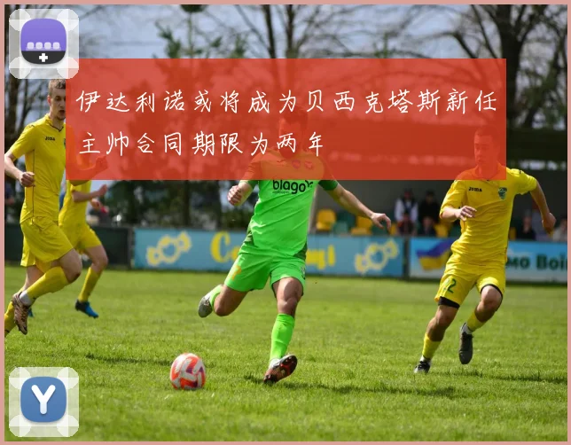伊达利诺或将成为贝西克塔斯新任主帅合同期限为两年