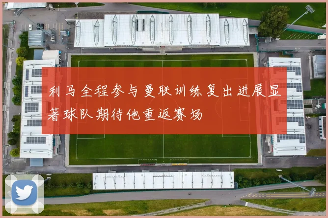 利马全程参与曼联训练复出进展显著球队期待他重返赛场