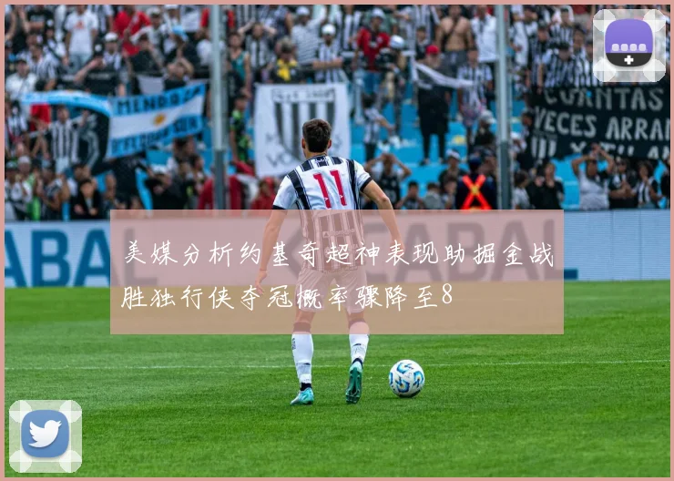 美媒分析约基奇超神表现助掘金战胜独行侠夺冠概率骤降至8