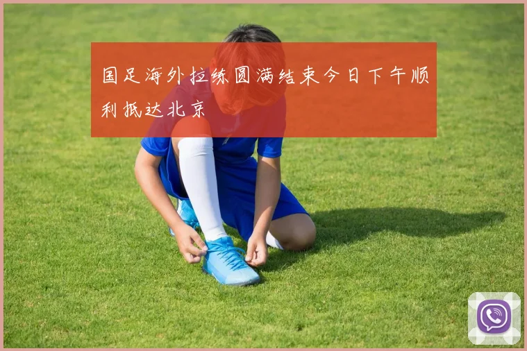 国足海外拉练圆满结束今日下午顺利抵达北京