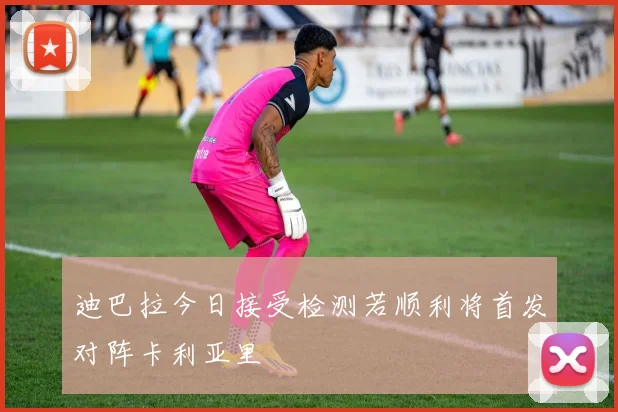 迪巴拉今日接受检测若顺利将首发对阵卡利亚里
