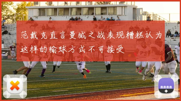 范戴克直言曼城之战表现糟糕认为这样的输球方式不可接受