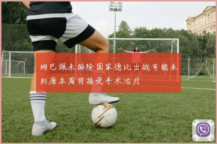 姆巴佩未排除国家德比出战可能米利唐本周将接受手术治疗