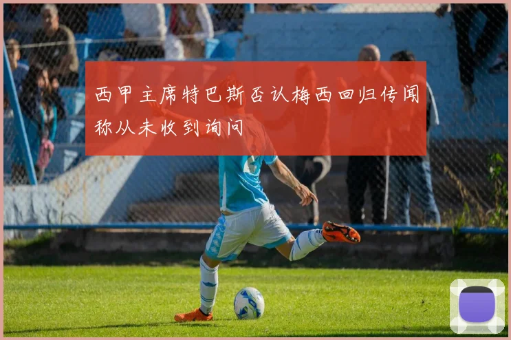 西甲主席特巴斯否认梅西回归传闻称从未收到询问