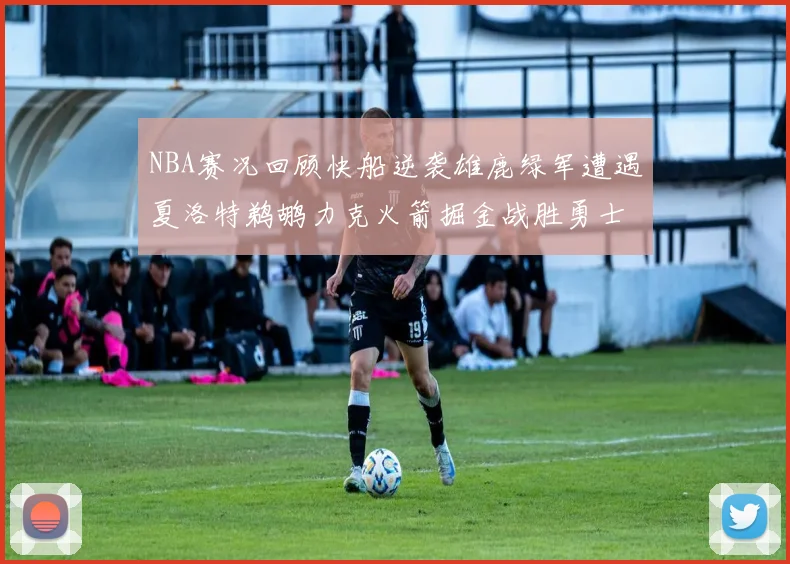 NBA赛况回顾快船逆袭雄鹿绿军遭遇夏洛特鹈鹕力克火箭掘金战胜勇士