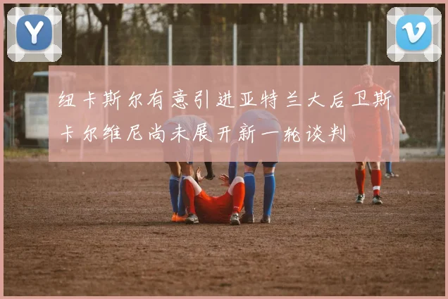 纽卡斯尔有意引进亚特兰大后卫斯卡尔维尼尚未展开新一轮谈判