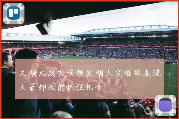 火湖大战失误频发湖人灾难级表现火箭却未能抓住机会