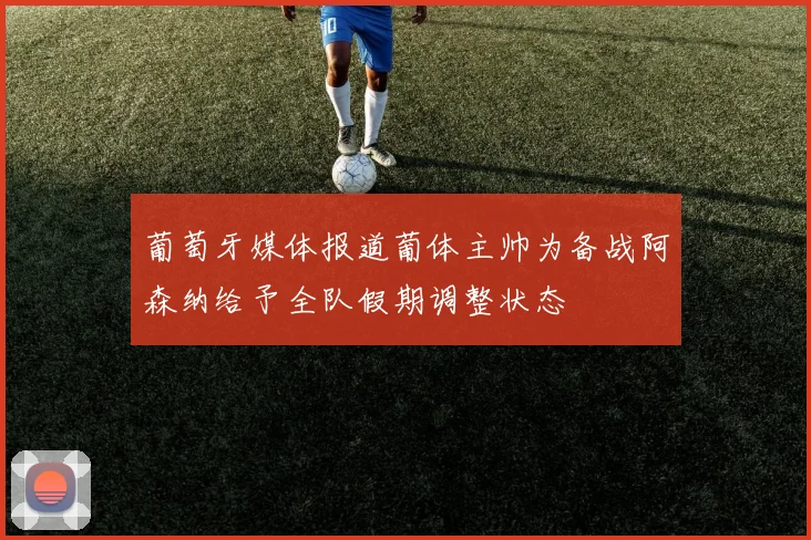 葡萄牙媒体报道葡体主帅为备战阿森纳给予全队假期调整状态