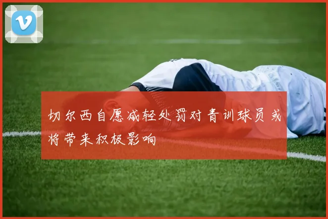 切尔西自愿减轻处罚对青训球员或将带来积极影响