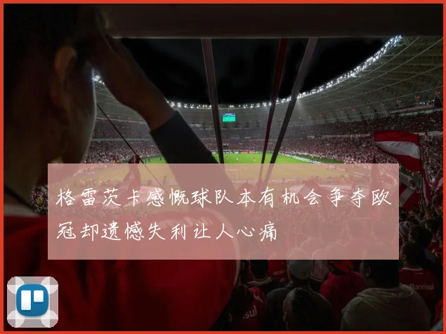 格雷茨卡感慨球队本有机会争夺欧冠却遗憾失利让人心痛
