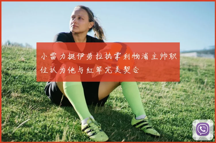 小雷力挺伊劳拉执掌利物浦主帅职位认为他与红军完美契合
