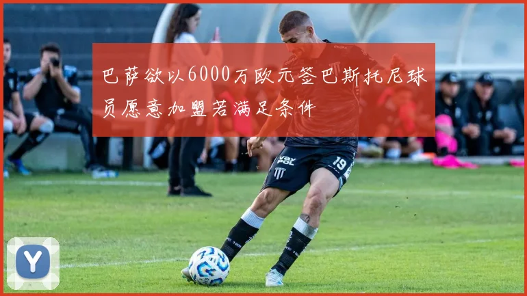 巴萨欲以6000万欧元签巴斯托尼球员愿意加盟若满足条件