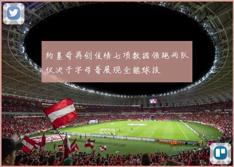 约基奇再创佳绩七项数据领跑两队仅次于字母哥展现全能球技