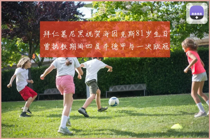 拜仁慕尼黑祝贺海因克斯81岁生日曾执教期间四度夺德甲与一次欧冠荣耀
