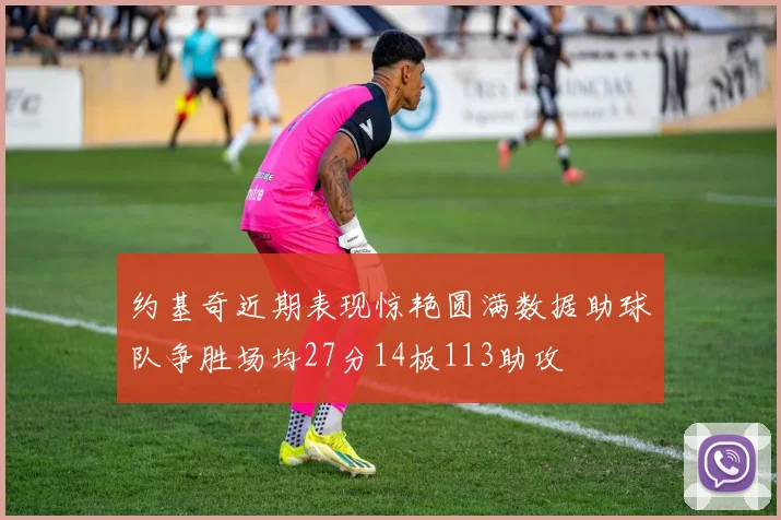 约基奇近期表现惊艳圆满数据助球队争胜场均27分14板113助攻