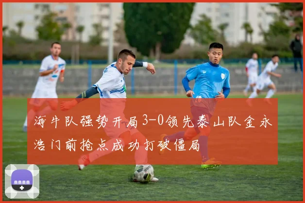 海牛队强势开局3-0领先泰山队金永浩门前抢点成功打破僵局