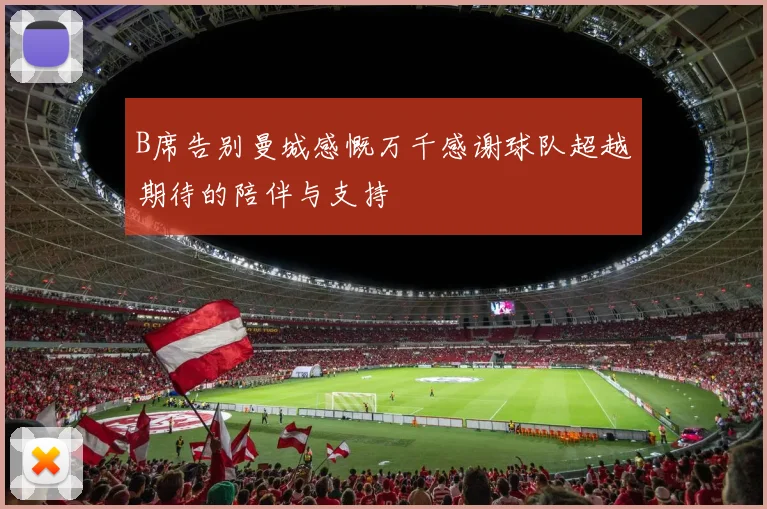 B席告别曼城感慨万千感谢球队超越期待的陪伴与支持