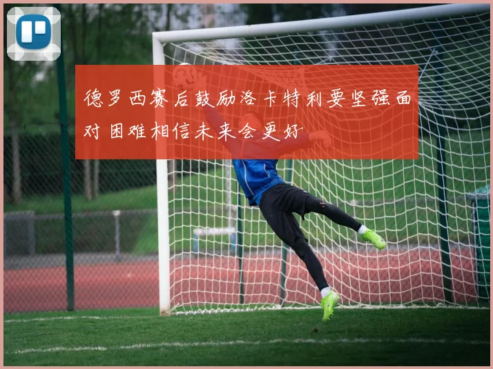 德罗西赛后鼓励洛卡特利要坚强面对困难相信未来会更好