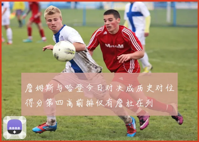 詹姆斯与哈登今日对决成历史对位得分第四高前排仅有詹杜在列