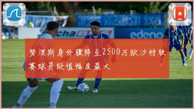 努涅斯身价骤降至2500万欧沙特联赛球员贬值幅度最大