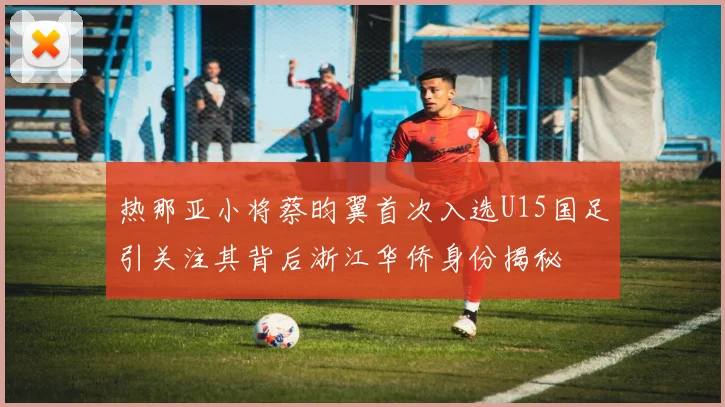 热那亚小将蔡昀翼首次入选U15国足引关注其背后浙江华侨身份揭秘