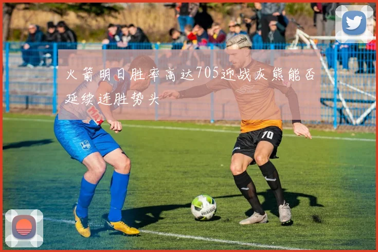 火箭明日胜率高达705迎战灰熊能否延续连胜势头