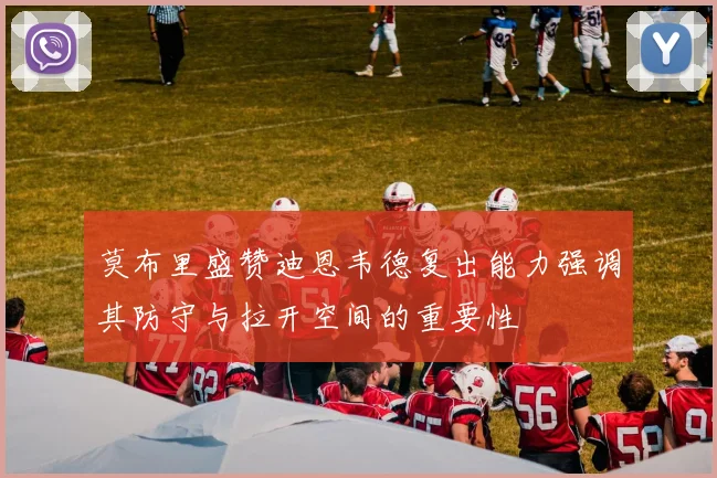 莫布里盛赞迪恩韦德复出能力强调其防守与拉开空间的重要性