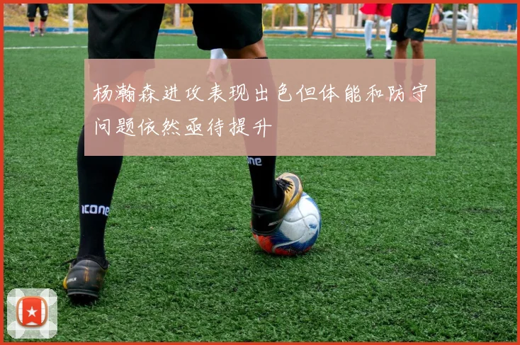 杨瀚森进攻表现出色但体能和防守问题依然亟待提升