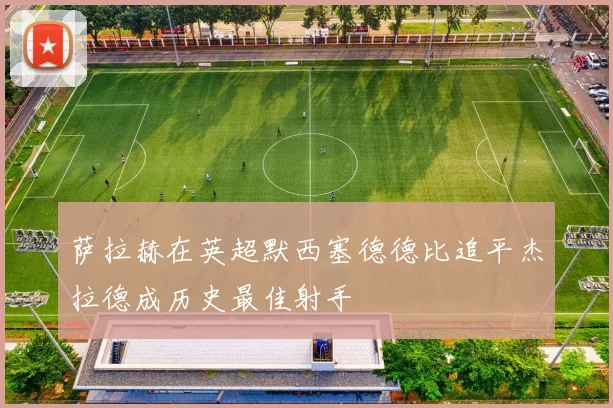萨拉赫在英超默西塞德德比追平杰拉德成历史最佳射手