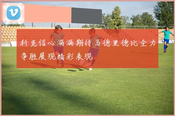 科克信心满满期待马德里德比全力争胜展现精彩表现