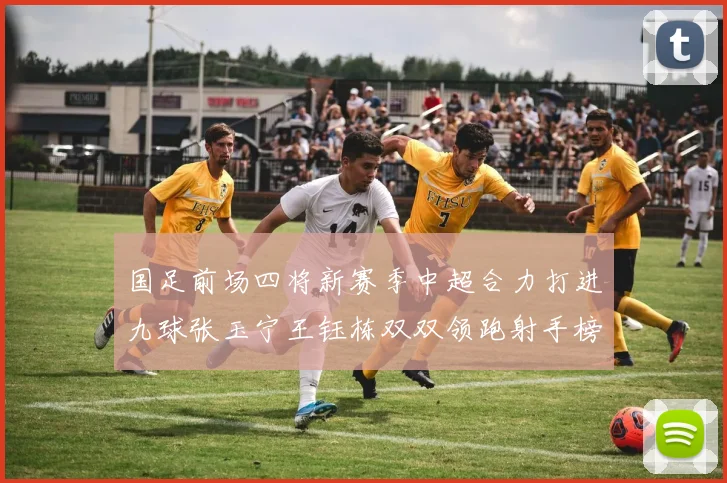 国足前场四将新赛季中超合力打进九球张玉宁王钰栋双双领跑射手榜