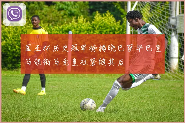 国王杯历史冠军榜揭晓巴萨毕巴皇马领衔马竞皇社紧随其后