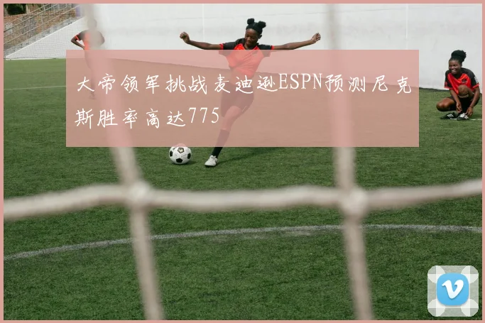 大帝领军挑战麦迪逊ESPN预测尼克斯胜率高达775