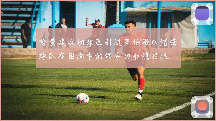 哈曼建议切尔西引进罗伯逊以增强球队在困境中的领导力和稳定性