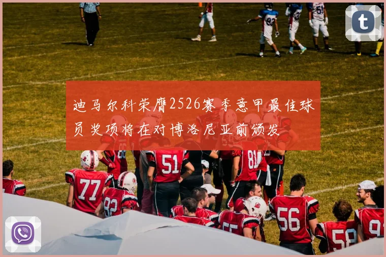 迪马尔科荣膺2526赛季意甲最佳球员奖项将在对博洛尼亚前颁发