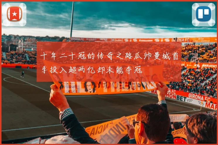 十年二十冠的传奇之路瓜帅曼城首季投入超两亿却未能夺冠